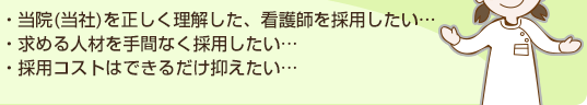 ・当院(当社)を正しく理解した、看護師を採用したい…・求める人材を手間なく採用したい…・採用コストはできるだけ抑えたい…