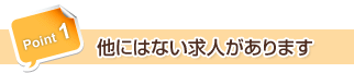 Point1 他にはない求人があります