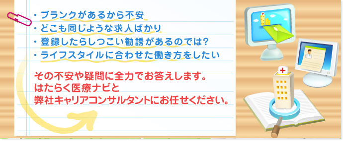 あなたの不安や疑問にお答えします。はたらく医療ナビと弊社キャリアコンサルタントにお任せください